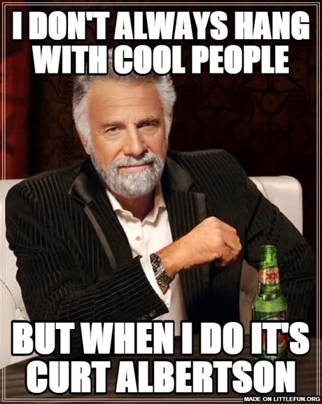 The Most Interesting Man In The World: I don't always hang with cool people, But when I do it's Curt Albertson