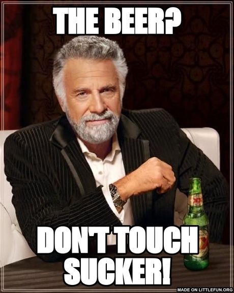 The Most Interesting Man In The World: THE BEER?, DON'T TOUCH SUCKER!