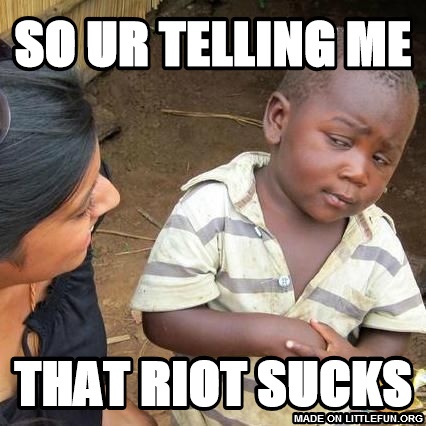 Third World Skeptical Kid: so ur telling me, that riot sucks