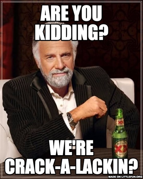 The Most Interesting Man In The World: Are you kidding?, We're crack-a-lackin? 
