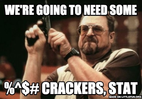 Am I The Only One Around Here: We're going to need some
, %^$# crackers, STAT
