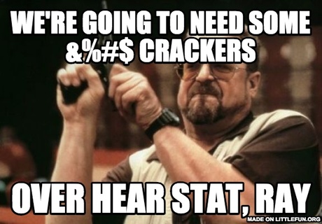 Am I The Only One Around Here: We're going to need some &%#$ Crackers, Over hear STAT, RAy