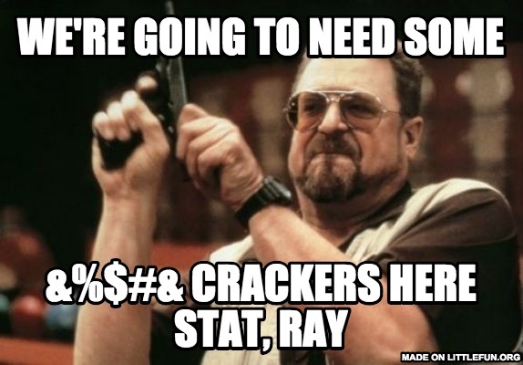 Am I The Only One Around Here: We're going to need some , &%$#& Crackers here STAT, Ray