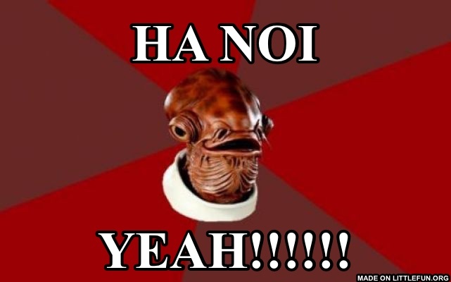 Admiral Ackbar Relationship Expert: Ha Noi, Yeah!!!!!!