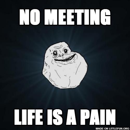 Forever Alone: NO MEETING, LIFE IS A PAIN