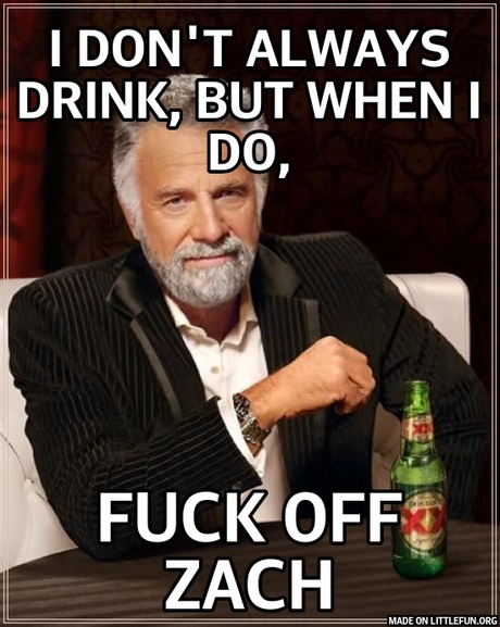 The Most Interesting Man In The World: I don't always drink, but when i do,, f**k off zach