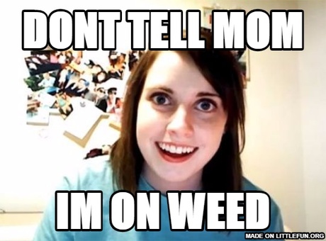 Overly Attached Girlfriend: dont tell mom, im on weed