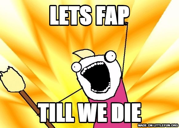 X All The Y: LETS FAP, TILL WE DIE