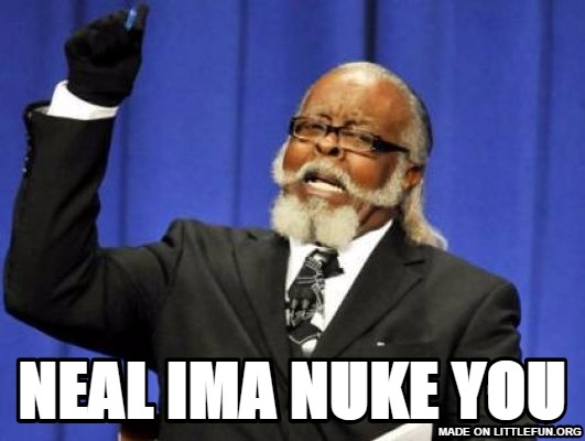 Too Damn High: Neal ima nuke you