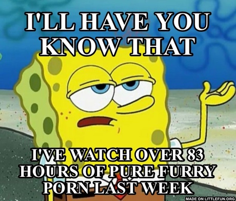 Ill Have You Know Spongebob: I'll have you know that, I've watch over 83 hours of pure furry p*rn last week