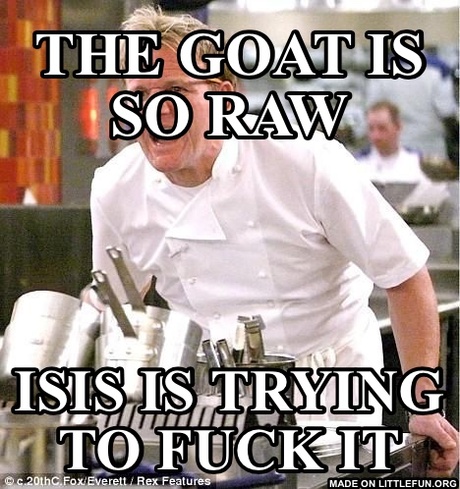 Chef Gordon Ramsay: THE GOAT IS SO RAW, ISIS IS TRYING TO F**K IT