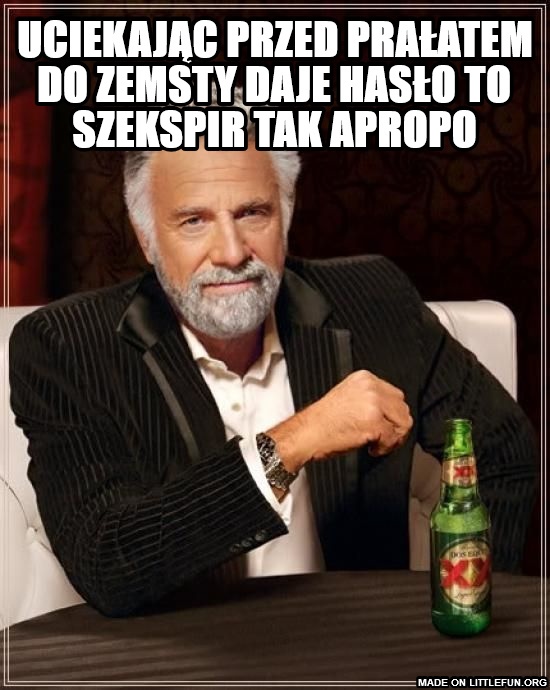 The Most Interesting Man In The World: uciekając przed prałatem do zemsty daje hasło
to szekspir tak apropo