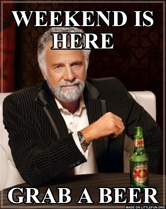 The Most Interesting Man In The World: Weekend is here, Grab a beer