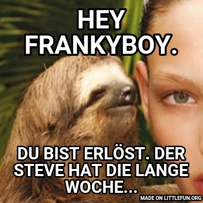 Whisper Sloth: Hey Frankyboy., Du bist erlöst. Der Steve hat die lange Woche...