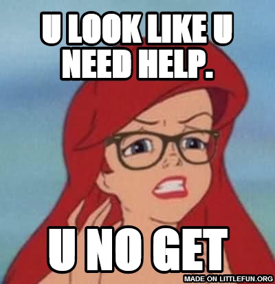 Hipster Ariel: U look like u need help., U NO GET