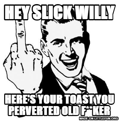 1950s Middle Finger: hey slick willy , here's your toast you perverted old f**ker