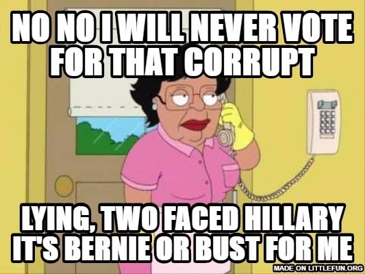 Consuela: no no i will never vote for that corrupt, lying, two faced hillary it's bernie or bust for me