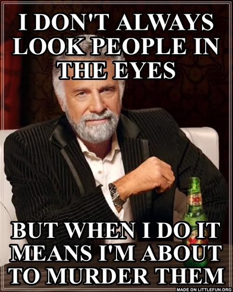 The Most Interesting Man In The World: I don't always  look people in the eyes, But when I do it means I'm about to murder them