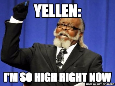 Too Damn High: YELLEN:, I'M SO HIGH RIGHT NOW