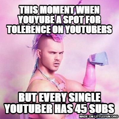 Unicorn MAN: This moment when youyube a spot for tolerence on youtubers, but every single youtuber has 45 subs