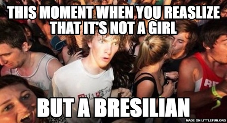 Sudden Clarity Clarence: this moment when you reaslize that it's not a girl, but a bresilian