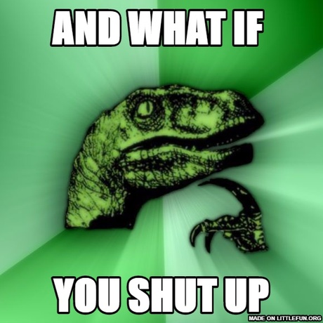 Philosoraptor: and what if 
, you shut up