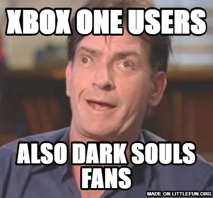 Charlie Sheen Derp: Xbox one Users, Also Dark souls fans