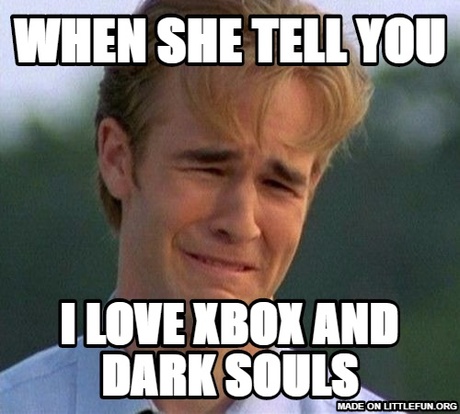 1990s First World Problems: When she tell you, I love Xbox and dark souls