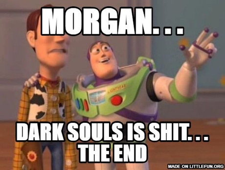 X, X Everywhere: Morgan. . ., Dark souls is sh*t. . . The End