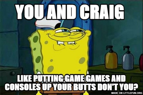 Dont You Squidward: You and craig , Like putting game games and consoles up your butts don't you?