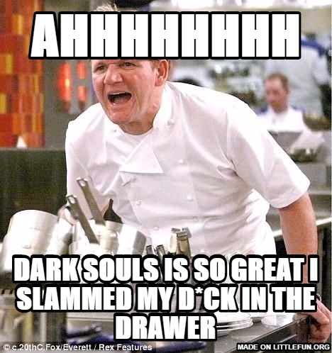 Chef Gordon Ramsay: AhhhhhHHH, Dark souls is so great I slammed my D*CK in the drawer