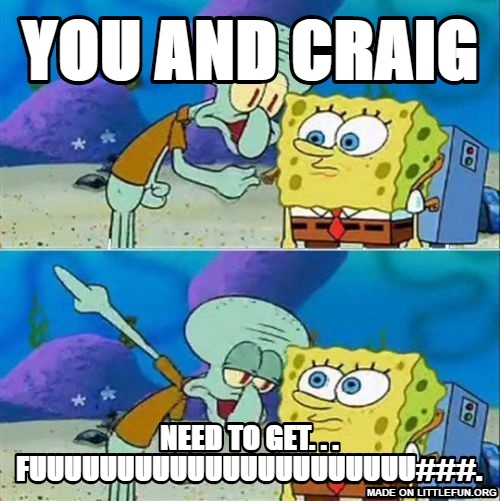 Talk To Spongebob: You and craig , Need to get. . . fuuuuuuuuuuuuuuuuuuuuuu###.