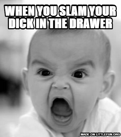 Angry Baby: When you slam your dick in the drawer