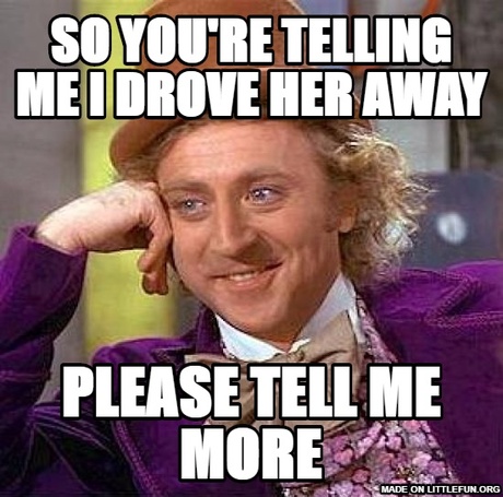 Creepy Condescending Wonka: So you're telling me I drove her away, please tell me more