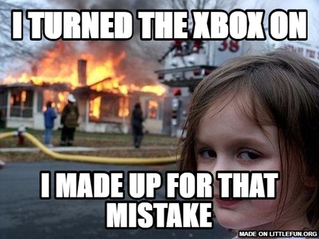 Disaster Girl: I turned the xbox on, I made up for that mistake
