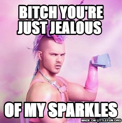 Unicorn MAN: B*tch you're just jealous , Of my Sparkles