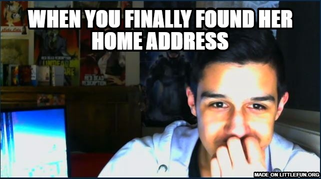 When you finally found her home address