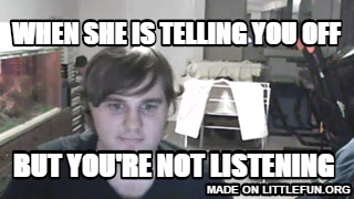 When she is telling you off, but you're not listening 