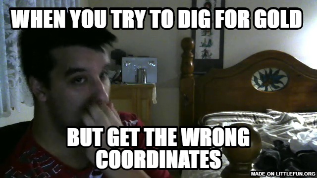 When you try to dig for gold , But get the wrong coordinates