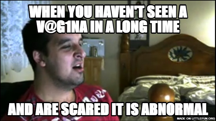 when you haven't seen a V@g1na in a long time, and are scared it is abnormal