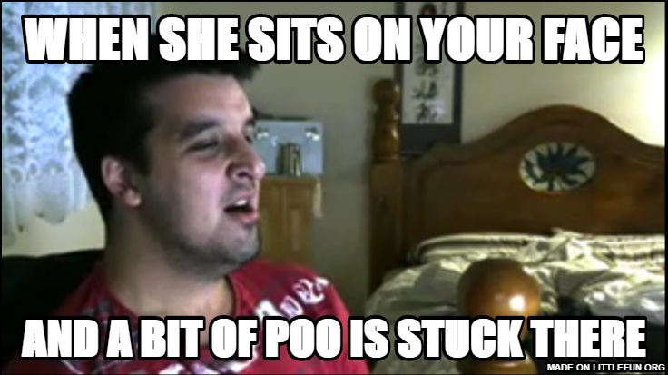 When she sits on your face, and a bit of poo is stuck there