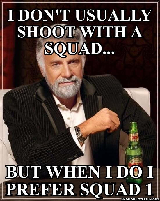 The Most Interesting Man In The World: I Don't Usually Shoot With A Squad..., But When I Do I Prefer Squad 1