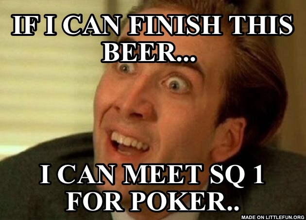 Nicolas Cage - You don't say: If I can finish this beer...
, I can meet SQ 1 for poker..