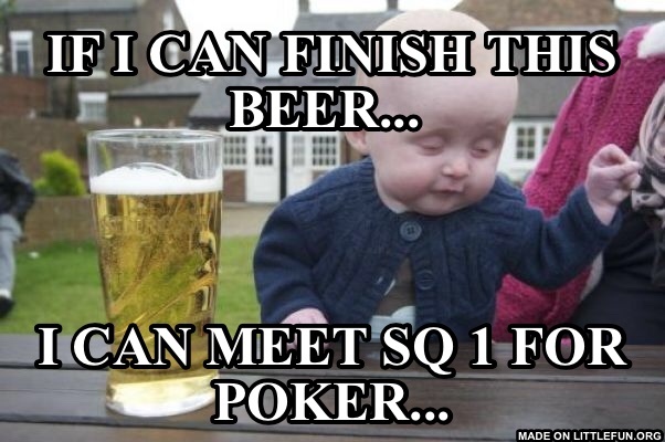 Drunk Baby: If I can finish this beer...
, I can meet SQ 1 for poker...