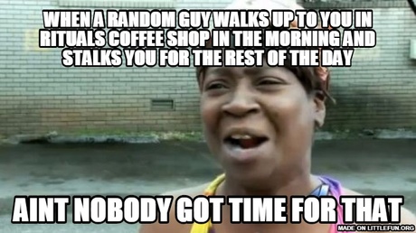 Aint Nobody Got Time For That: wHEN A RANDOM GUY WALKS UP TO YOU IN RITUALS COFFEE SHOP IN THE MORNING AND STALKS YOU FOR THE REST OF THE DAY, AINT NOBODY GOT TIME FOR THAT