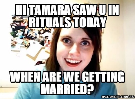 Overly Attached Girlfriend: HI Tamara saw u in rituals today, when are we getting married?