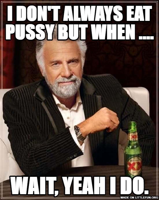 The Most Interesting Man In The World: I don't always eat p*ssy but  when ...., wait, yeah i do.