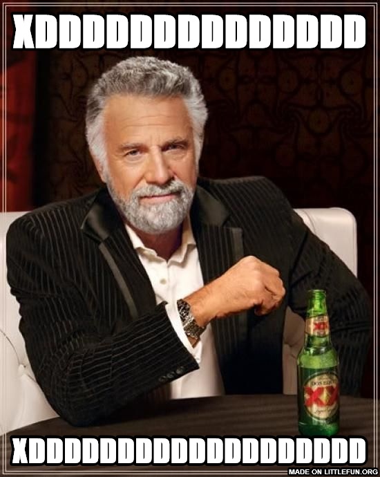 The Most Interesting Man In The World: xDDDDDDDDDDDDDD, XDDDDDDDDDDDDDDDDDDD