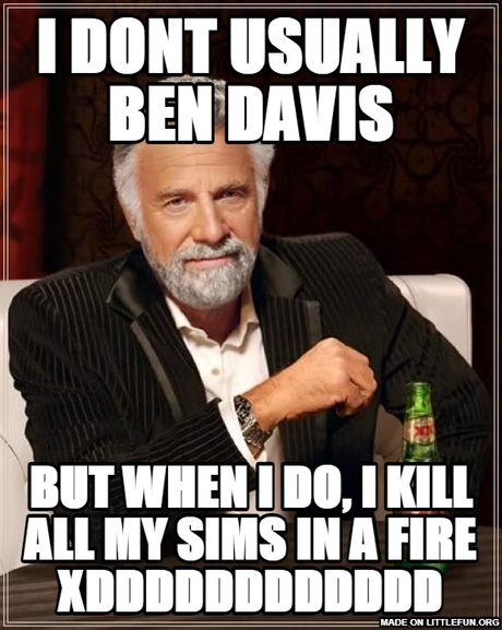 The Most Interesting Man In The World: i dont usually ben davis, but when i do, i kill all my sims in a fire XDDDDDDDDdddd