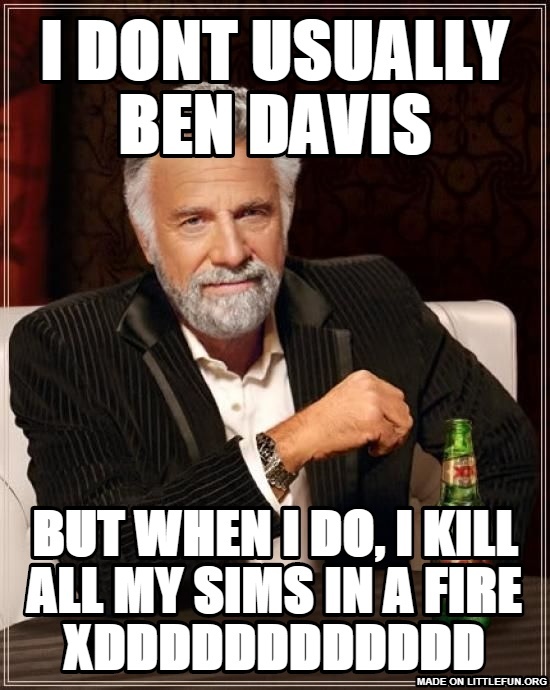 The Most Interesting Man In The World: i dont usually ben davis, but when i do, i kill all my sims in a fire XDDDDDDDDdddd